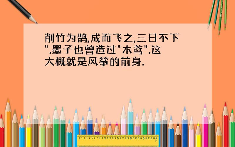 削竹为鹊,成而飞之,三日不下".墨子也曾造过"木鸢".这大概就是风筝的前身.