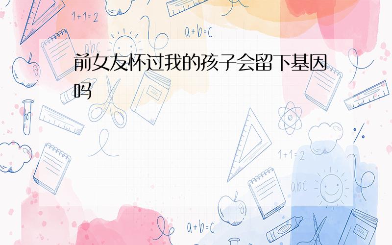 前女友怀过我的孩子会留下基因吗