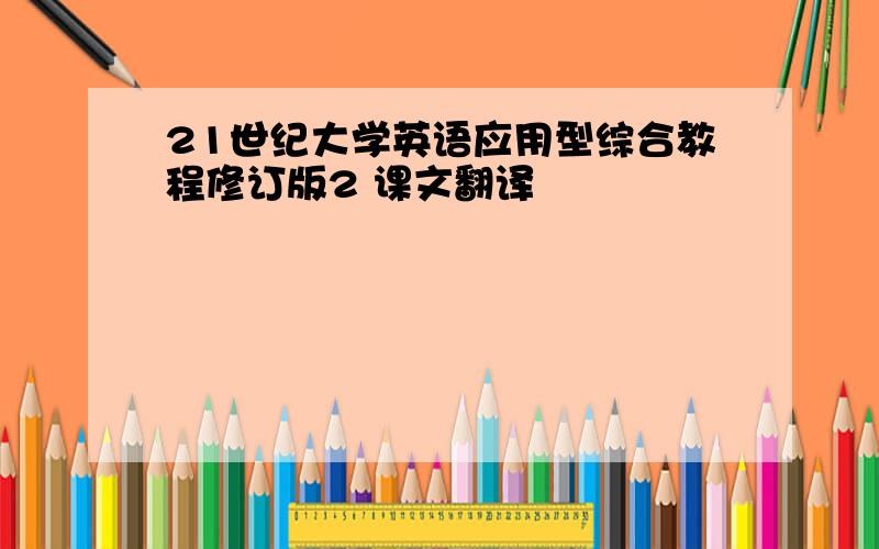 21世纪大学英语应用型综合教程修订版2 课文翻译