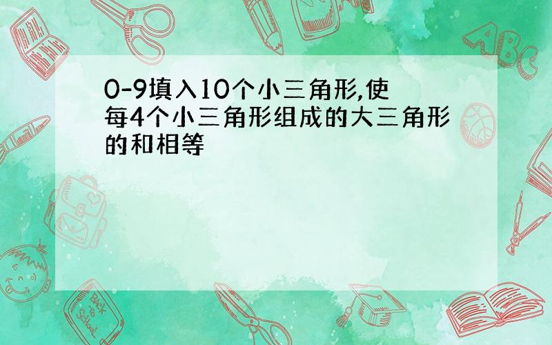 0-9填入10个小三角形,使每4个小三角形组成的大三角形的和相等