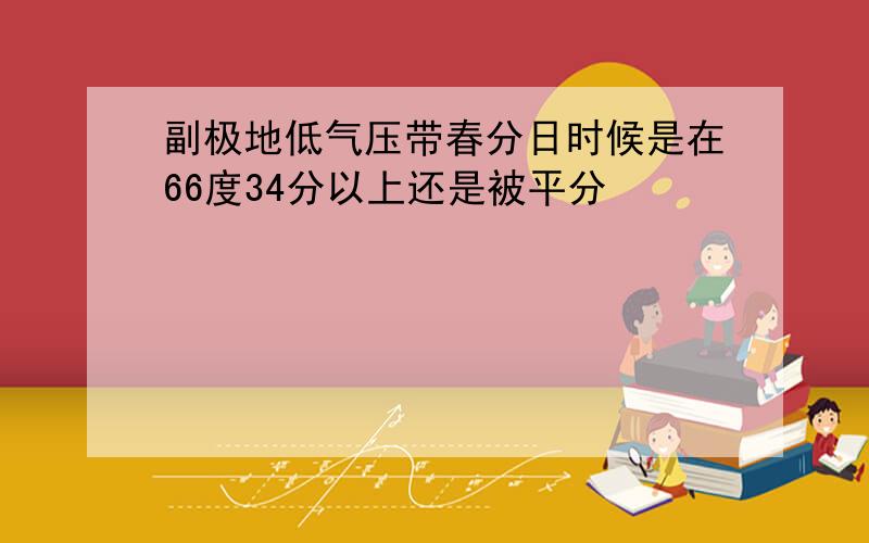 副极地低气压带春分日时候是在66度34分以上还是被平分