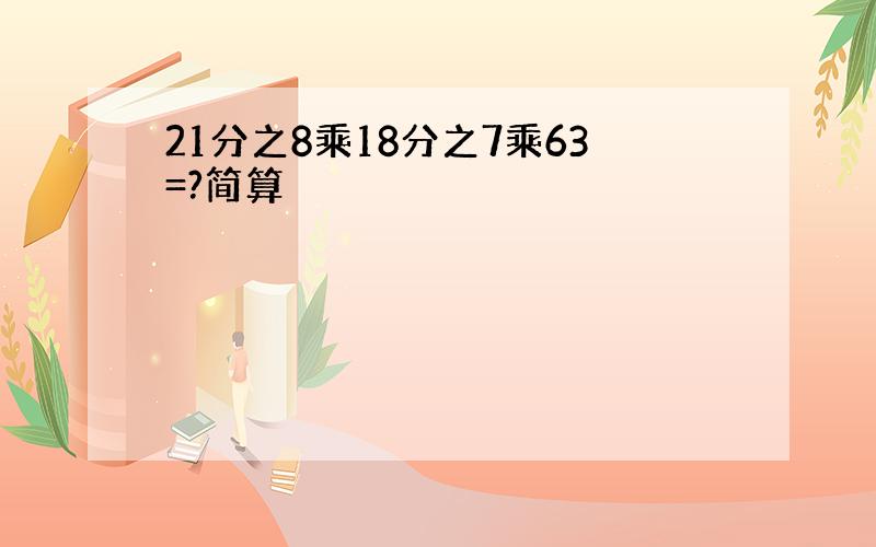 21分之8乘18分之7乘63=?简算