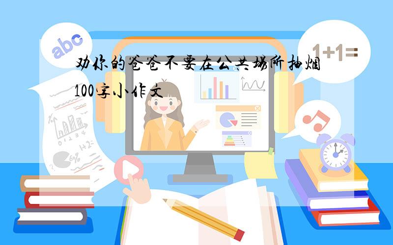 劝你的爸爸不要在公共场所抽烟100字小作文