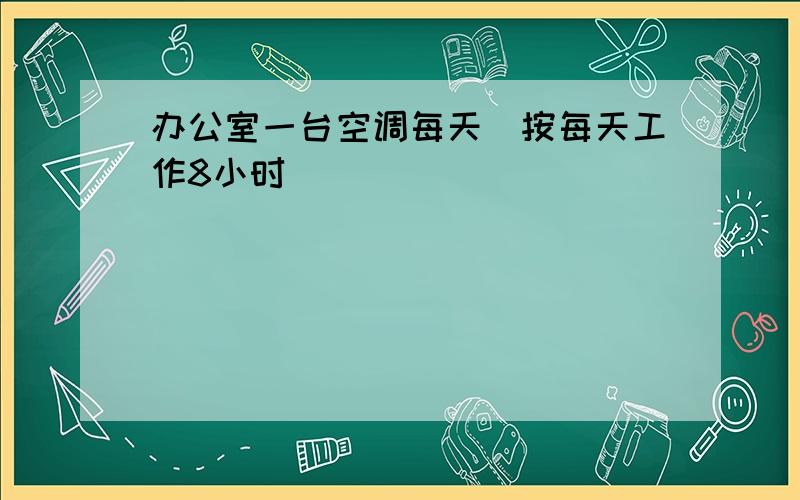 办公室一台空调每天(按每天工作8小时)