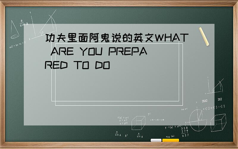 功夫里面阿鬼说的英文WHAT ARE YOU PREPARED TO DO