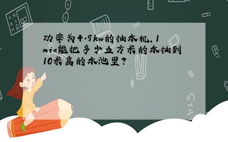 功率为4.9kw的抽水机,1min能把多少立方米的水抽到10米高的水池里?