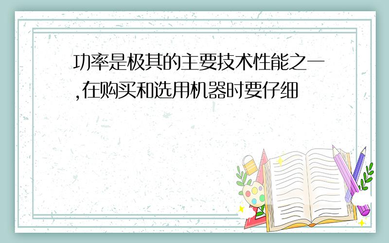 功率是极其的主要技术性能之一,在购买和选用机器时要仔细