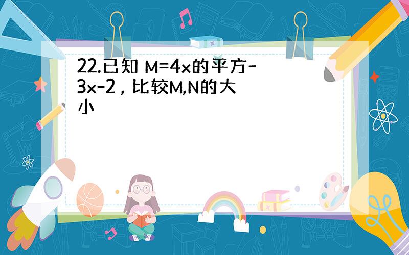 22.已知 M=4x的平方-3x-2 , 比较M,N的大小