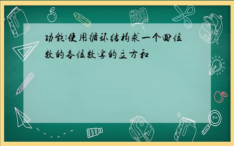 功能:使用循环结构求一个四位数的各位数字的立方和