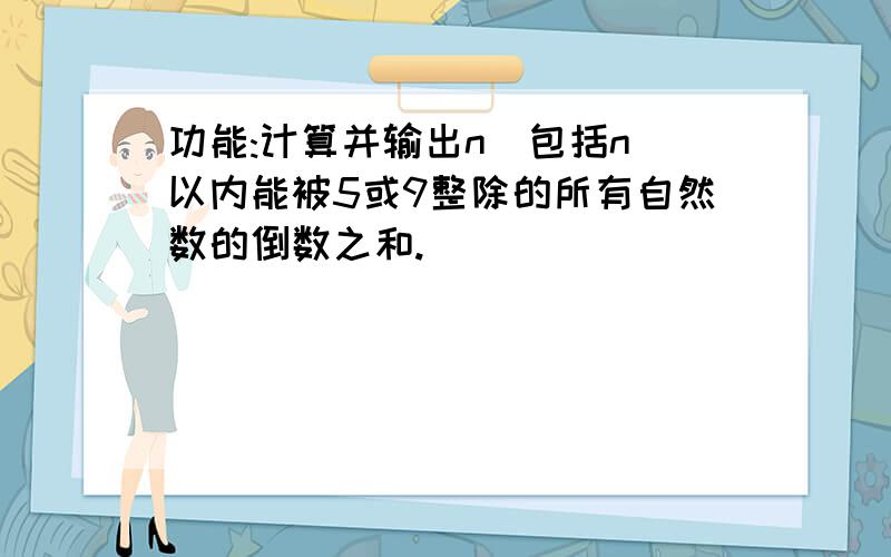 功能:计算并输出n(包括n)以内能被5或9整除的所有自然数的倒数之和.