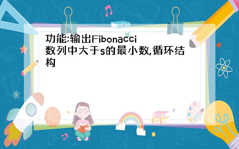 功能:输出Fibonacci数列中大于s的最小数,循环结构