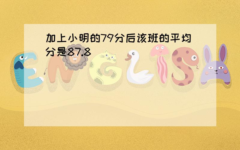 加上小明的79分后该班的平均分是87.8