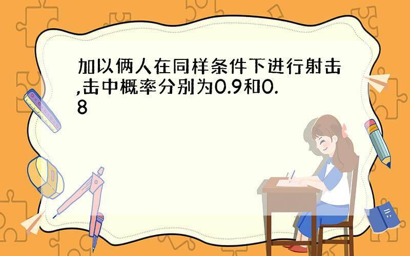 加以俩人在同样条件下进行射击,击中概率分别为0.9和0.8