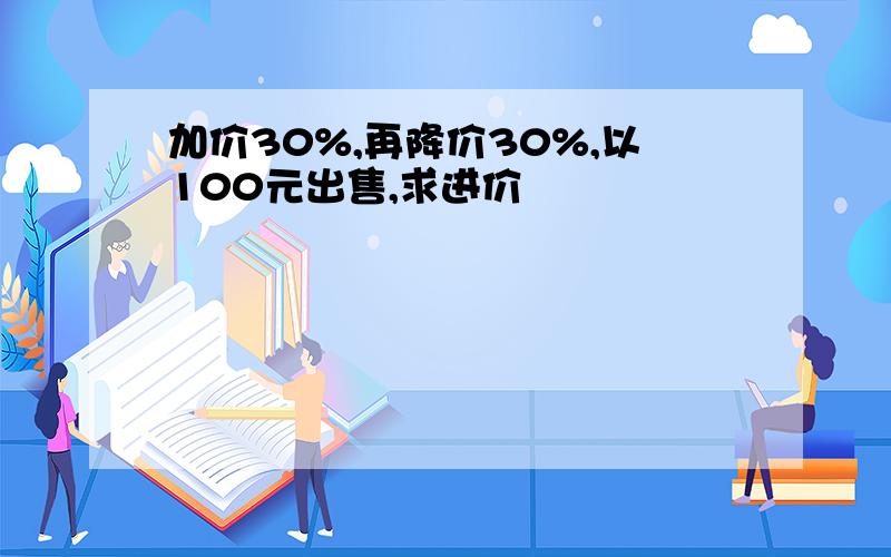 加价30%,再降价30%,以100元出售,求进价