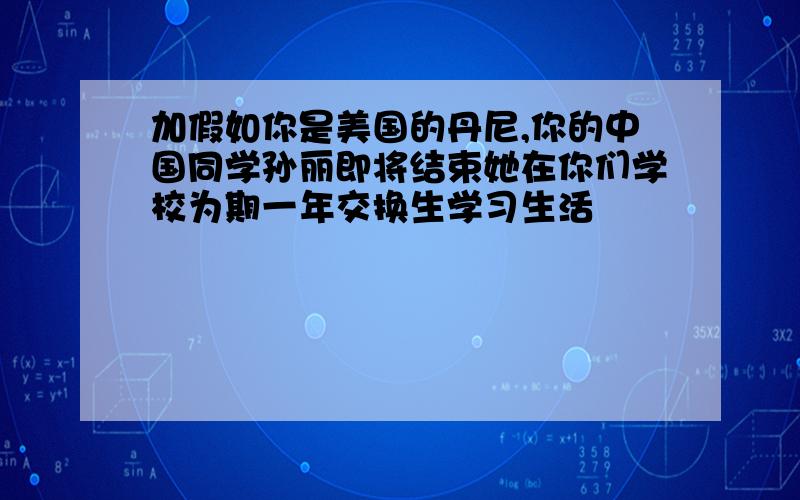 加假如你是美国的丹尼,你的中国同学孙丽即将结束她在你们学校为期一年交换生学习生活