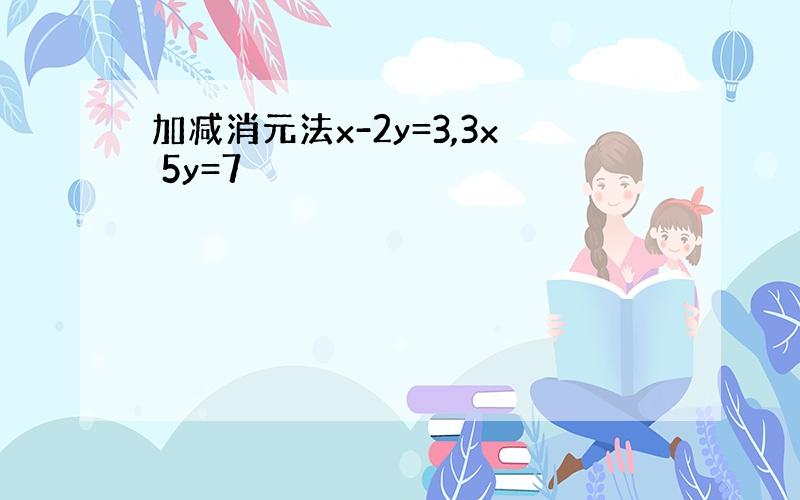 加减消元法x-2y=3,3x 5y=7