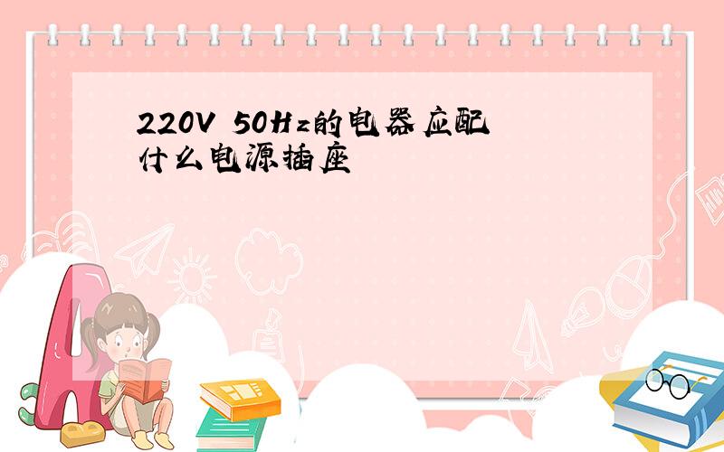 220V 50Hz的电器应配什么电源插座