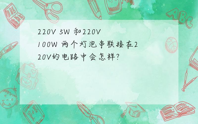 220V 5W 和220V 100W 两个灯泡串联接在220V的电路中会怎样?