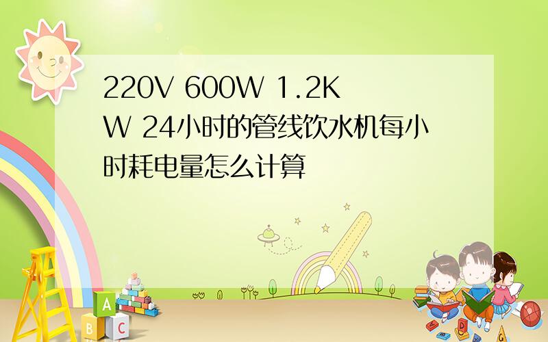 220V 600W 1.2KW 24小时的管线饮水机每小时耗电量怎么计算