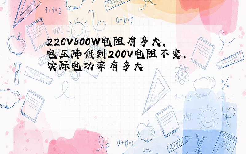 220V800W电阻有多大,电压降低到200V电阻不变,实际电功率有多大