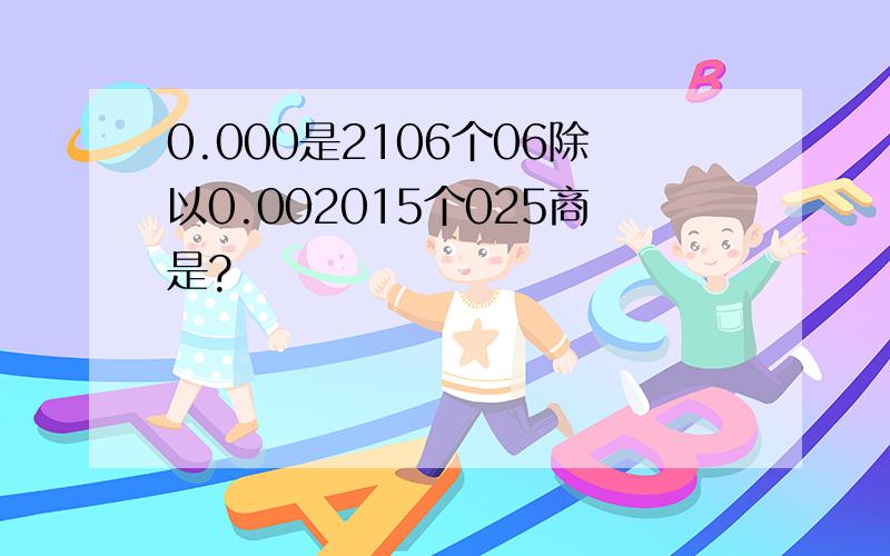 0.000是2106个06除以0.002015个025商是?