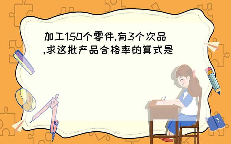 加工150个零件,有3个次品,求这批产品合格率的算式是( )