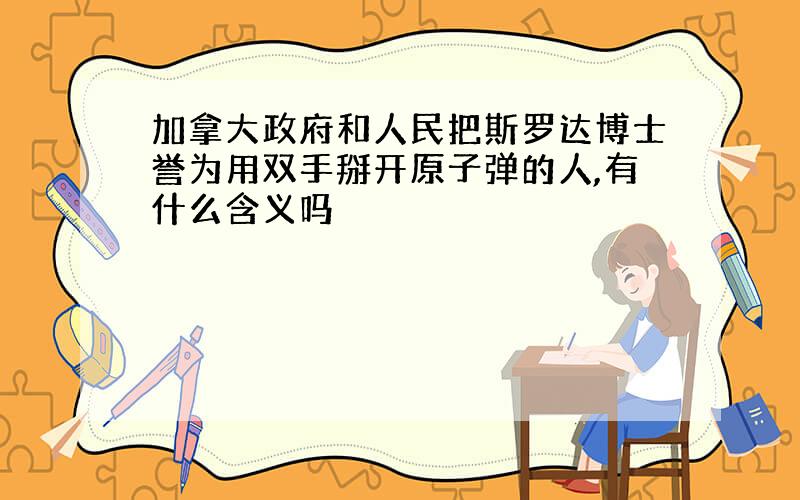 加拿大政府和人民把斯罗达博士誉为用双手掰开原子弹的人,有什么含义吗