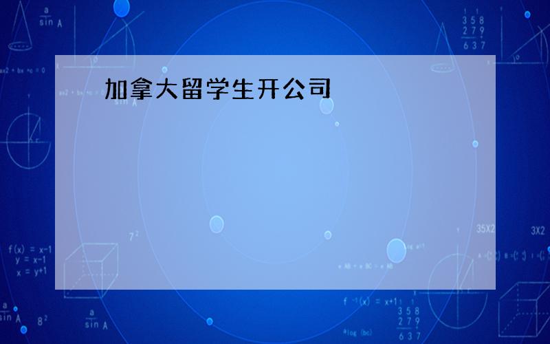 加拿大留学生开公司