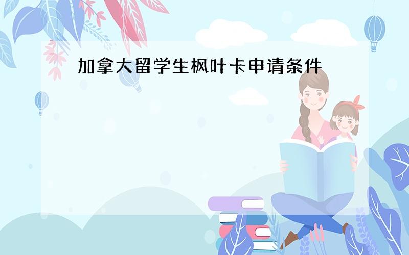 加拿大留学生枫叶卡申请条件