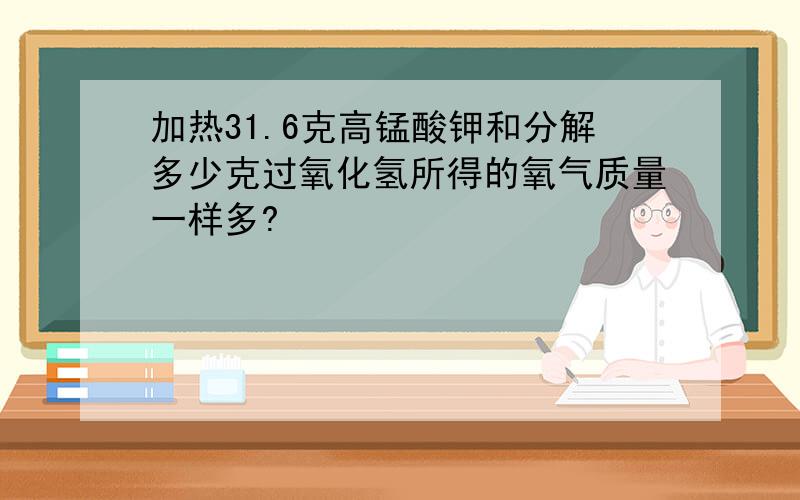 加热31.6克高锰酸钾和分解多少克过氧化氢所得的氧气质量一样多?