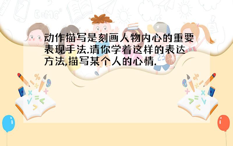 动作描写是刻画人物内心的重要表现手法.请你学着这样的表达方法,描写某个人的心情.