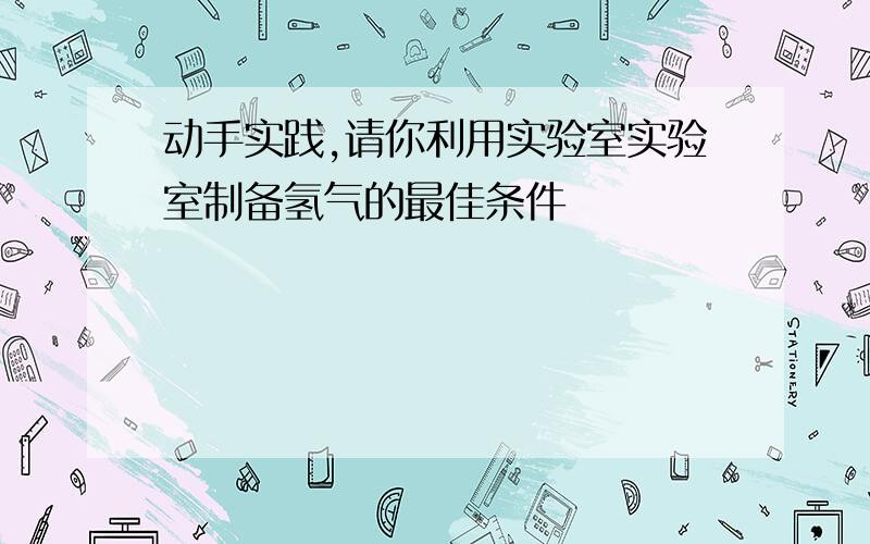 动手实践,请你利用实验室实验室制备氢气的最佳条件