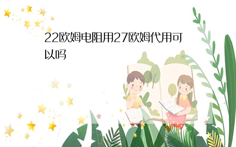 22欧姆电阻用27欧姆代用可以吗