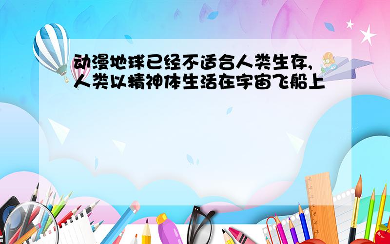 动漫地球已经不适合人类生存,人类以精神体生活在宇宙飞船上