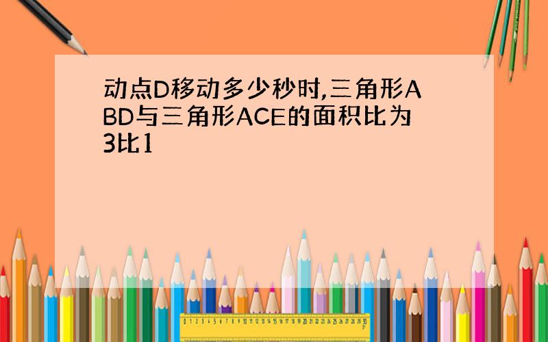 动点D移动多少秒时,三角形ABD与三角形ACE的面积比为3比1