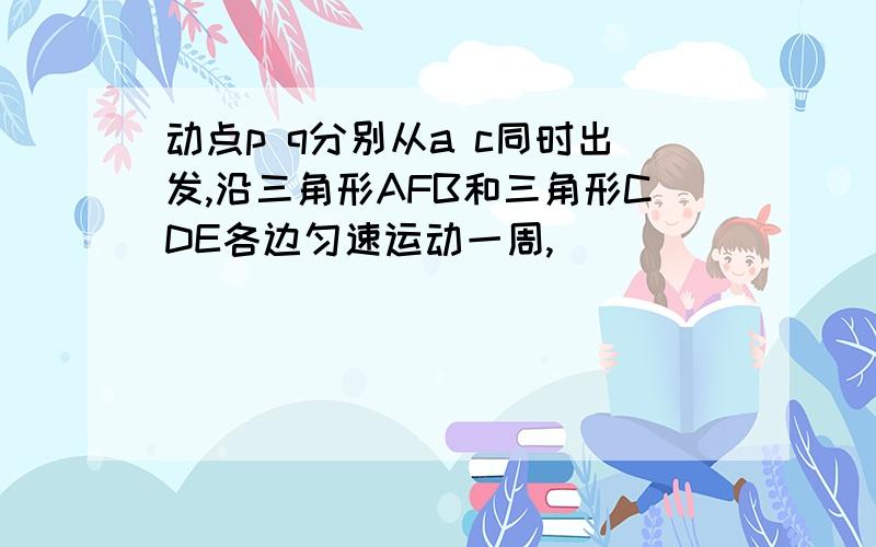 动点p q分别从a c同时出发,沿三角形AFB和三角形CDE各边匀速运动一周,