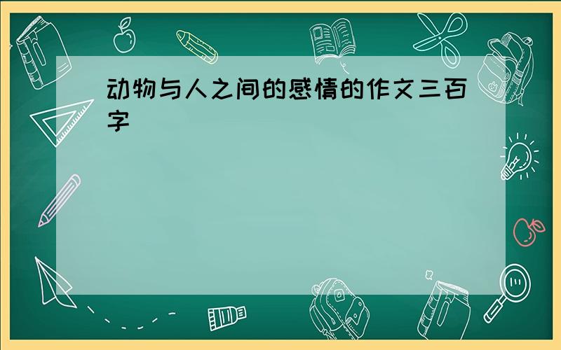 动物与人之间的感情的作文三百字