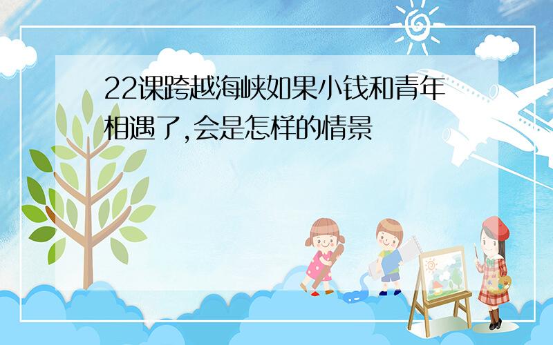 22课跨越海峡如果小钱和青年相遇了,会是怎样的情景