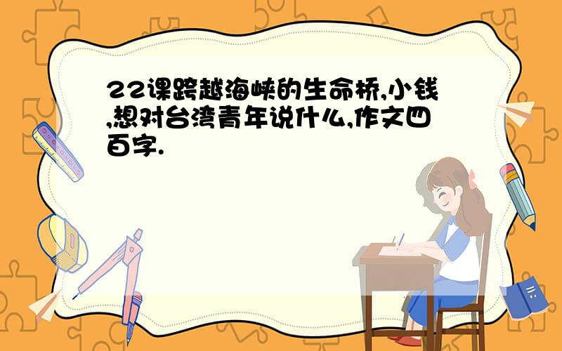 22课跨越海峡的生命桥,小钱,想对台湾青年说什么,作文四百字.