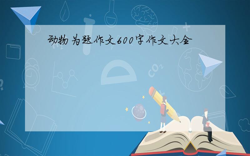 动物为题作文600字作文大全