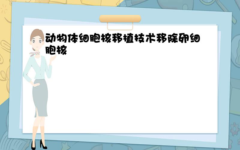 动物体细胞核移植技术移除卵细胞核