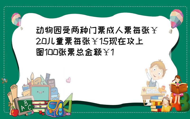 动物园受两种门票成人票每张￥20儿童票每张￥15现在攻上图100张票总金额￥1