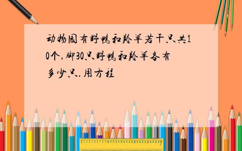 动物园有野鸭和羚羊若干只共10个,脚30只野鸭和羚羊各有多少只.用方程