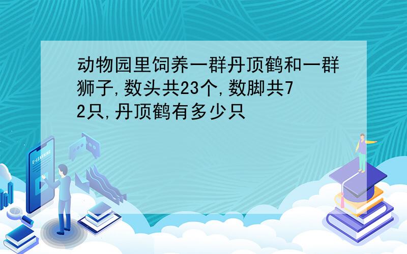 动物园里饲养一群丹顶鹤和一群狮子,数头共23个,数脚共72只,丹顶鹤有多少只