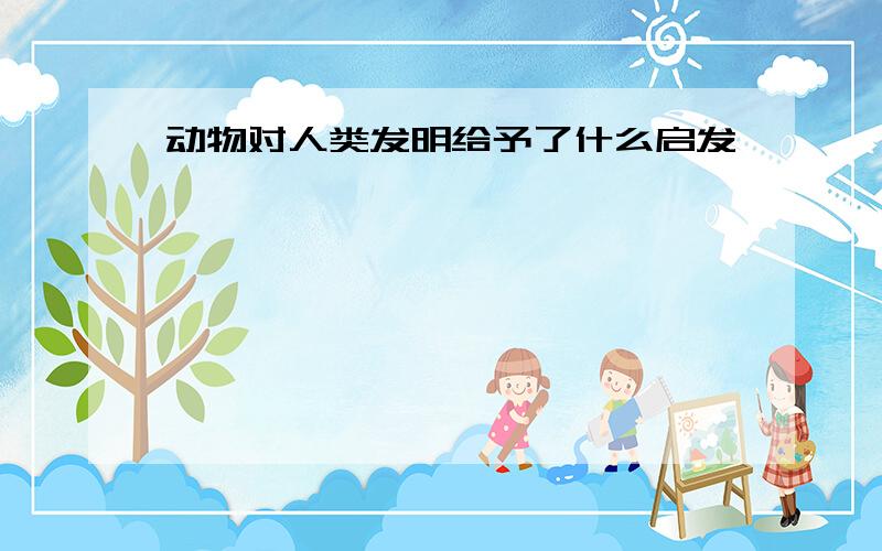 动物对人类发明给予了什么启发