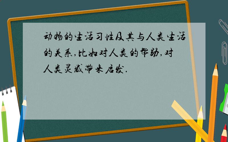 动物的生活习性及其与人类生活的关系,比如对人类的帮助,对人类灵感带来启发.