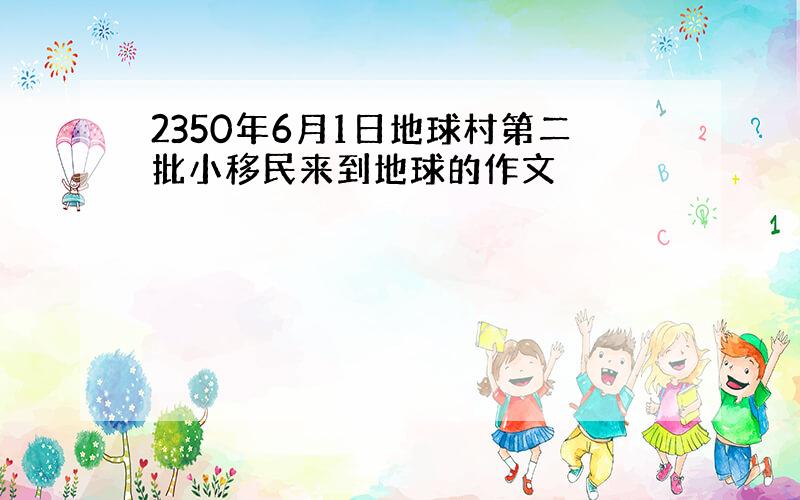 2350年6月1日地球村第二批小移民来到地球的作文