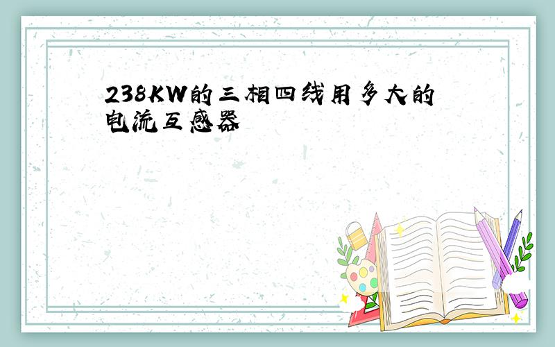 238KW的三相四线用多大的电流互感器