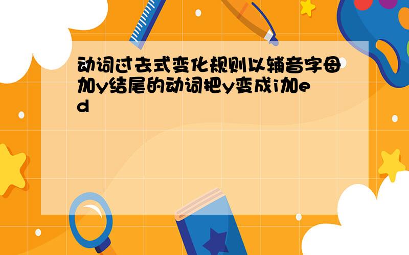 动词过去式变化规则以辅音字母加y结尾的动词把y变成i加ed