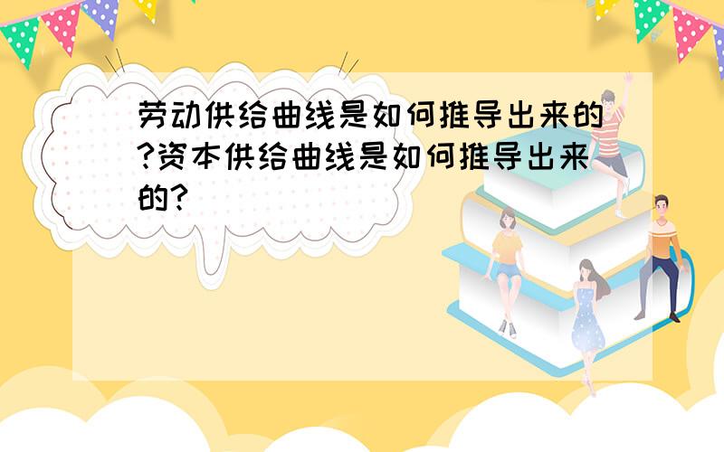 劳动供给曲线是如何推导出来的?资本供给曲线是如何推导出来的?